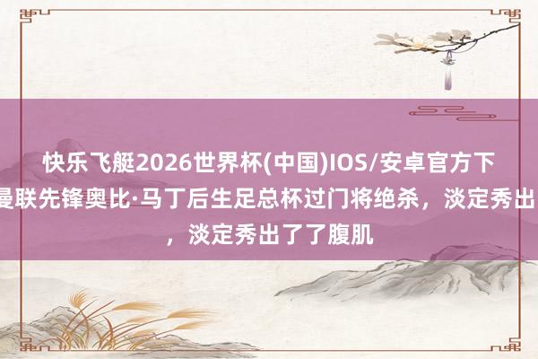 快乐飞艇2026世界杯(中国)IOS/安卓官方下载 18岁曼联先锋奥比·马丁后生足总杯过门将绝杀，<a href=