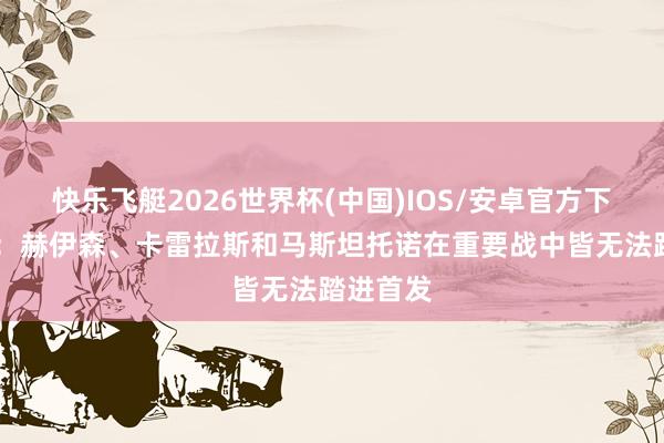 快乐飞艇2026世界杯(中国)IOS/安卓官方下载 阿斯：赫伊森、卡雷拉斯和马斯坦托诺在重要战中皆无法踏进首发