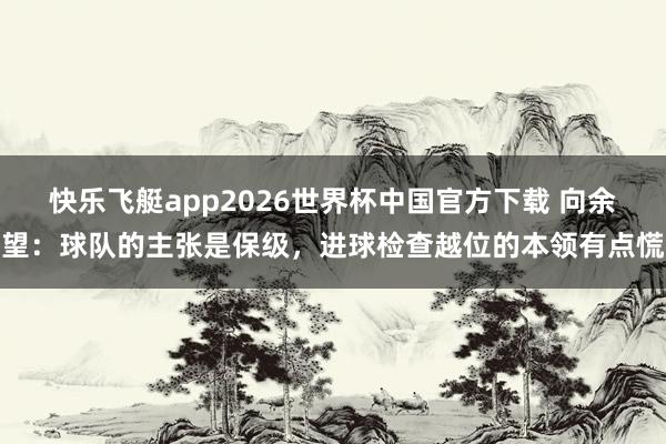 快乐飞艇app2026世界杯中国官方下载 向余望：球队的主张是保级，进球检查越位的本领有点慌