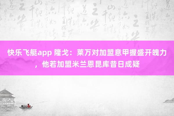 快乐飞艇app 隆戈：莱万对加盟意甲握盛开魄力，他若加盟米兰恩昆库昔日成疑