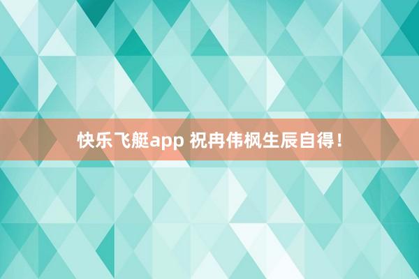 快乐飞艇app 祝冉伟枫生辰自得！