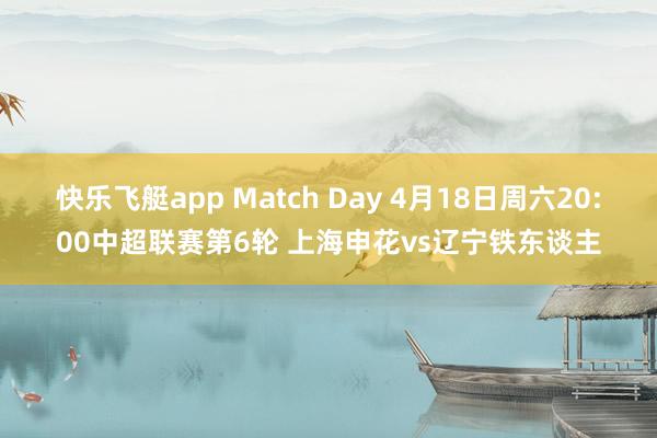 快乐飞艇app Match Day 4月18日周六20:00中超联赛第6轮 上海申花vs辽宁铁东谈主