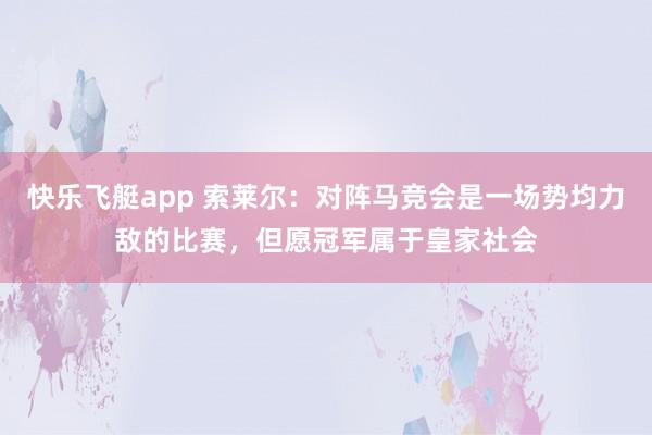 快乐飞艇app 索莱尔：对阵马竞会是一场势均力敌的比赛，但愿冠军属于皇家社会