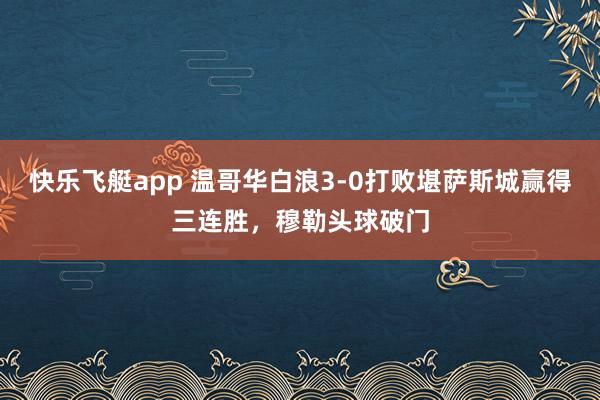 快乐飞艇app 温哥华白浪3-0打败堪萨斯城赢得三连胜，穆勒头球破门