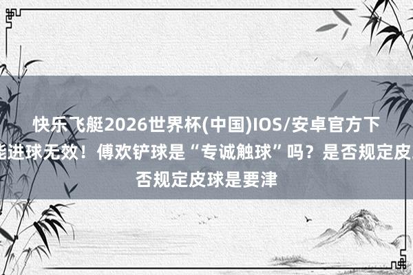 快乐飞艇2026世界杯(中国)IOS/安卓官方下载 谢文能进球无效！傅欢铲球是“专诚触球”吗？是否规定皮球是要津