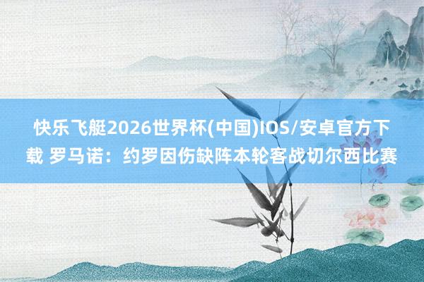 快乐飞艇2026世界杯(中国)IOS/安卓官方下载 罗马诺：约罗因伤缺阵本轮客战切尔西比赛