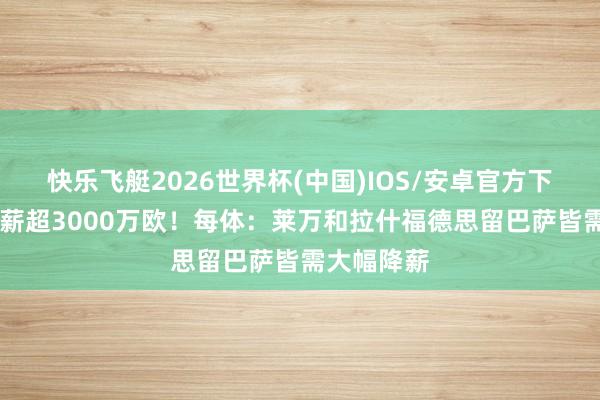 快乐飞艇2026世界杯(中国)IOS/安卓官方下载 系数年薪超3000万欧！每体：莱万和拉什福德思留巴萨皆需大幅降薪