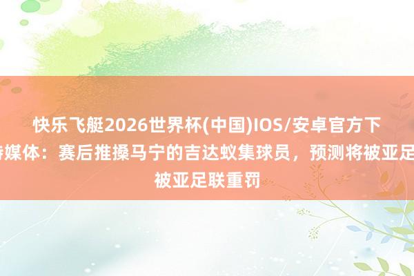 快乐飞艇2026世界杯(中国)IOS/安卓官方下载 沙特媒体:赛后推搡马宁的吉达蚁集球员,预测将被亚足联重罚