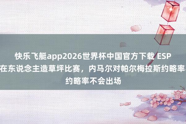 快乐飞艇app2026世界杯中国官方下载 ESPN：不肯在东说念主造草坪比赛，内马尔对帕尔梅拉斯约略率不会出场