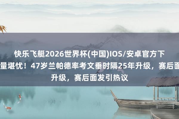 快乐飞艇2026世界杯(中国)IOS/安卓官方下载 神灯发量堪忧！47岁兰帕德率考文垂时隔25年升级，赛后面发引热议