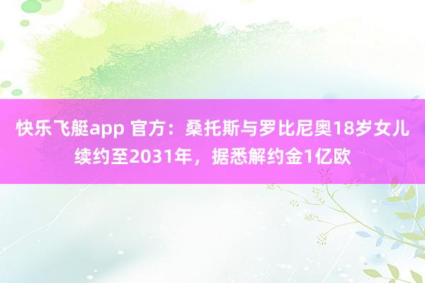 快乐飞艇app 官方：桑托斯与罗比尼奥18岁女儿续约至2031年，据悉解约金1亿欧