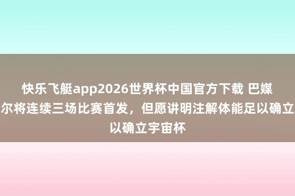 快乐飞艇app2026世界杯中国官方下载 巴媒:内马尔将连续三场比赛首发,但愿讲明注解体能足以确立宇宙杯