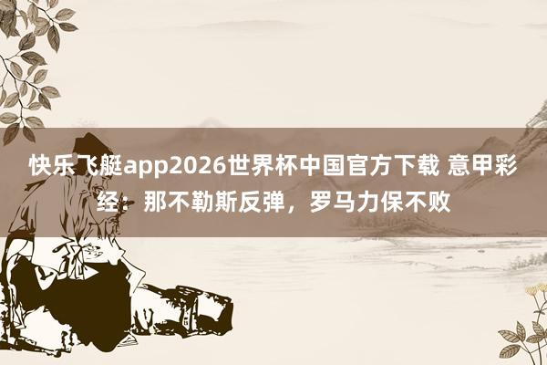 快乐飞艇app2026世界杯中国官方下载 意甲彩经：那不勒斯反弹，罗马力保不败