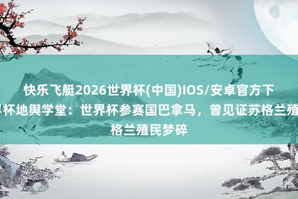 快乐飞艇2026世界杯(中国)IOS/安卓官方下载 世界杯地舆学堂：世界杯参赛国巴拿马，曾见证苏格兰殖民梦碎