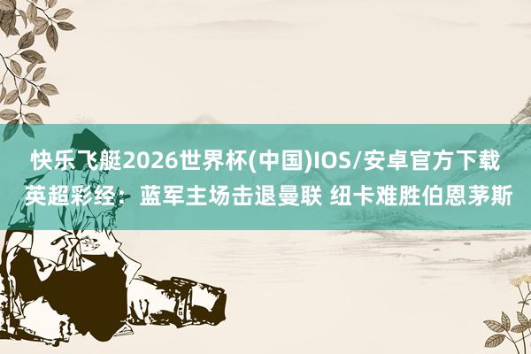 快乐飞艇2026世界杯(中国)IOS/安卓官方下载 英超彩经:蓝军主场击退曼联 纽卡难胜伯恩茅斯