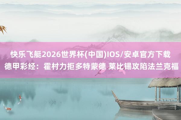 快乐飞艇2026世界杯(中国)IOS/安卓官方下载 德甲彩经:霍村力拒多特蒙德 莱比锡攻陷法兰克福