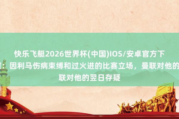 快乐飞艇2026世界杯(中国)IOS/安卓官方下载 前球探：因利马伤病束缚和过火进的比赛立场，曼联对他的翌日存疑