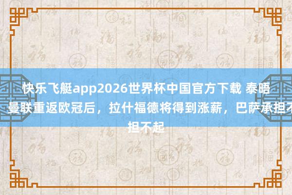快乐飞艇app2026世界杯中国官方下载 泰晤士:曼联重返欧冠后,拉什福德将得到涨薪,巴萨承担不起
