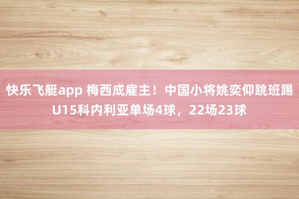 快乐飞艇app 梅西成雇主！中国小将姚奕仰跳班踢U15科内利亚单场4球，22场23球