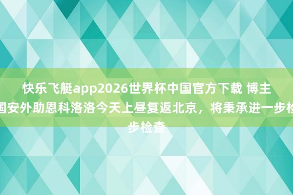 快乐飞艇app2026世界杯中国官方下载 博主：国安外助恩科洛洛今天上昼复返北京，将秉承进一步检查