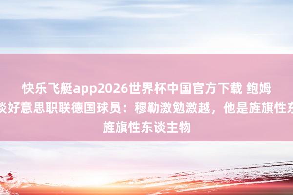 快乐飞艇app2026世界杯中国官方下载 鲍姆加特尔谈好意思职联德国球员：穆勒激勉激越，他是旌旗性东谈主物