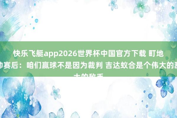 快乐飞艇app2026世界杯中国官方下载 町地主帅赛后：咱们赢球不是因为裁判 吉达蚁合是个伟大的敌手