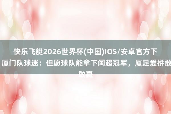 快乐飞艇2026世界杯(中国)IOS/安卓官方下载 厦门队球迷：但愿球队能拿下闽超冠军，厦足爱拼敢赢