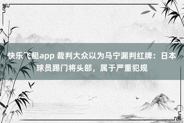 快乐飞艇app 裁判大众以为马宁漏判红牌：日本球员踢门将头部，属于严重犯规