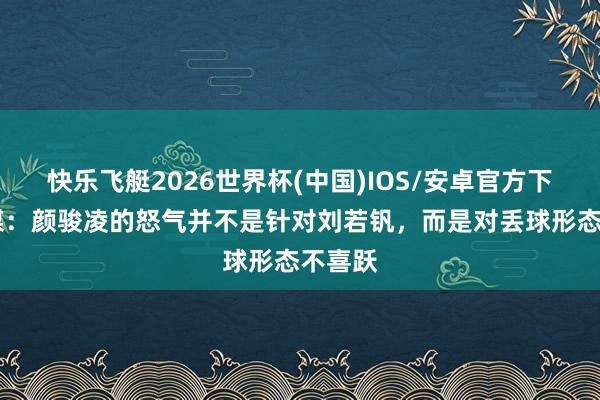 快乐飞艇2026世界杯(中国)IOS/安卓官方下载 沪媒：颜骏凌的怒气并不是针对刘若钒，而是对丢球形态不喜跃