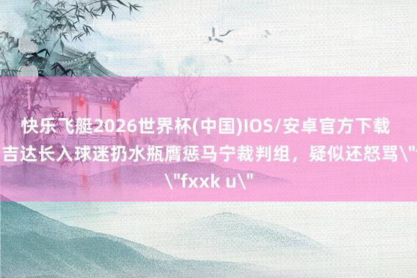 快乐飞艇2026世界杯(中国)IOS/安卓官方下载 输不起!吉达长入球迷扔水瓶膺惩马宁裁判组,疑似还怒骂