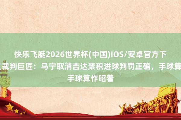 快乐飞艇2026世界杯(中国)IOS/安卓官方下载 约旦裁判巨匠：马宁取消吉达聚积进球判罚正确，手球算作昭着
