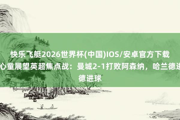 快乐飞艇2026世界杯(中国)IOS/安卓官方下载 赵心童展望英超焦点战：曼城2-1打败阿森纳，哈兰德进球