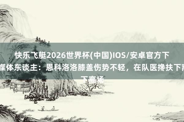 快乐飞艇2026世界杯(中国)IOS/安卓官方下载 媒体东谈主：恩科洛洛膝盖伤势不轻，在队医搀扶下离场