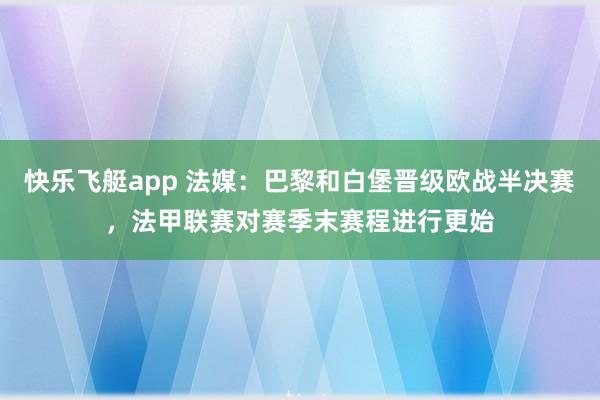 快乐飞艇app 法媒：巴黎和白堡晋级欧战半决赛，法甲联赛对赛季末赛程进行更始
