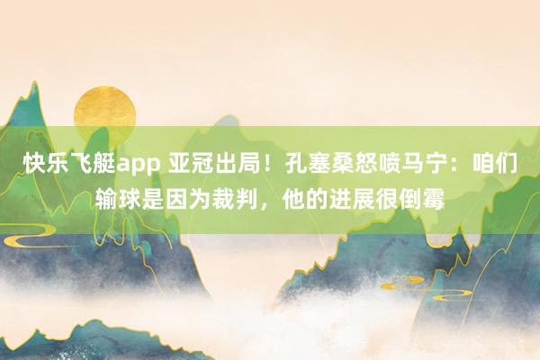 快乐飞艇app 亚冠出局！孔塞桑怒喷马宁：咱们输球是因为裁判，他的进展很倒霉