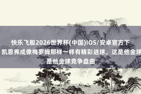 快乐飞艇2026世界杯(中国)IOS/安卓官方下载 胡特:凯恩弗成像梅罗姆那样一样有精彩进球,这是他金球竞争盘曲