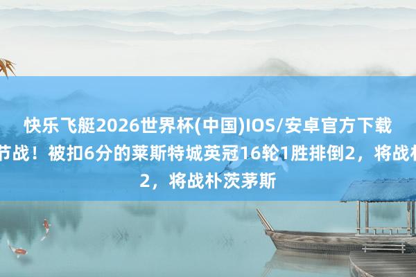快乐飞艇2026世界杯(中国)IOS/安卓官方下载 保级关节战！被扣6分的莱斯特城英冠16轮1胜排倒2，将战朴茨茅斯