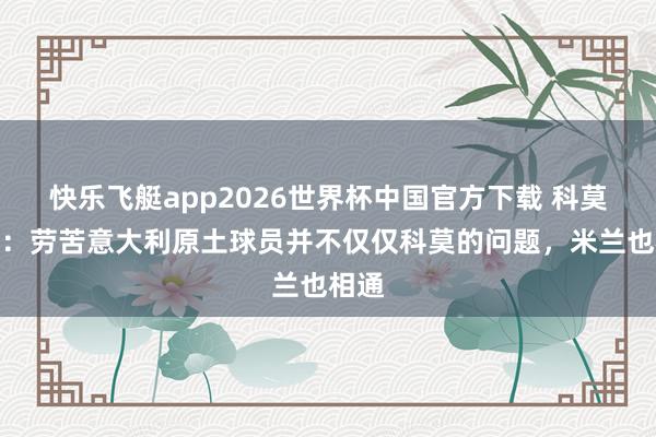 快乐飞艇app2026世界杯中国官方下载 科莫主席：劳苦意大利原土球员并不仅仅科莫的问题，米兰也相通