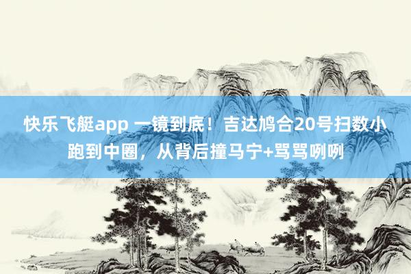 快乐飞艇app 一镜到底！吉达鸠合20号扫数小跑到中圈，从背后撞马宁+骂骂咧咧