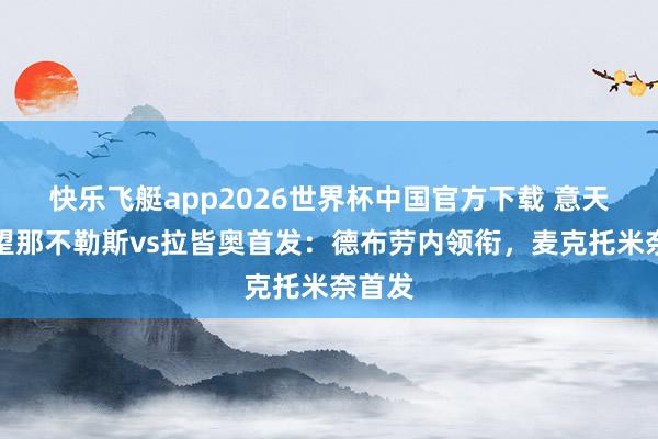 快乐飞艇app2026世界杯中国官方下载 意天外展望那不勒斯vs拉皆奥首发：德布劳内领衔，麦克托米奈首发