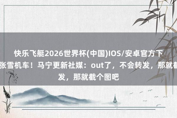 快乐飞艇2026世界杯(中国)IOS/安卓官方下载 关爱张雪机车！马宁更新社媒：out了，不会转发，那就截个图吧