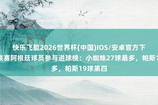 快乐飞艇2026世界杯(中国)IOS/安卓官方下载 五大联赛阿根廷球员参与进球榜：小蜘蛛27球最多，帕斯19球第四