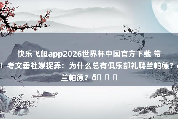 快乐飞艇app2026世界杯中国官方下载 带队升超！考文垂社媒捉弄：为什么总有俱乐部礼聘兰帕德？😂