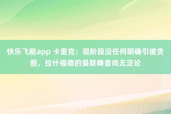 快乐飞艇app 卡里克：现阶段没任何明确引援贪图，拉什福德的曼联畴昔尚无定论