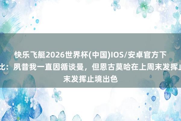 快乐飞艇2026世界杯(中国)IOS/安卓官方下载 伊沃比：夙昔我一直因循谈曼，但恩古莫哈在上周末发挥止境出色