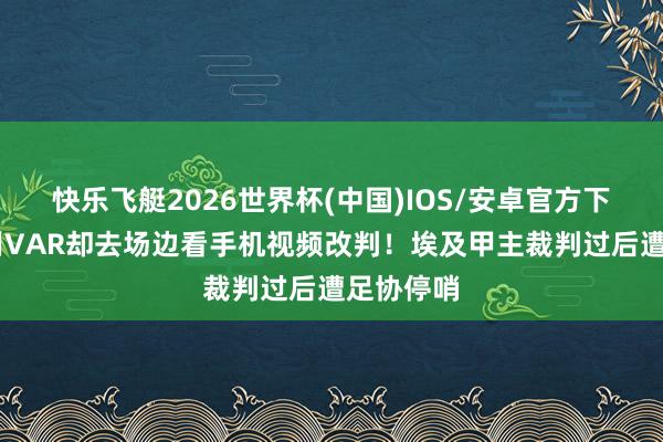 快乐飞艇2026世界杯(中国)IOS/安卓官方下载 未启用VAR却去场边看手机视频改判！埃及甲主裁判过后遭足协停哨