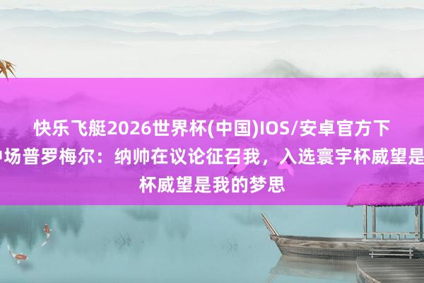 快乐飞艇2026世界杯(中国)IOS/安卓官方下载 霍村中场普罗梅尔：纳帅在议论征召我，入选寰宇杯威望是我的梦思