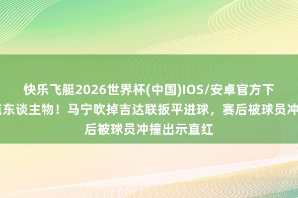 快乐飞艇2026世界杯(中国)IOS/安卓官方下载 亚冠焦点东谈主物!马宁吹掉吉达联扳平进球,赛后被球员冲撞出示直红