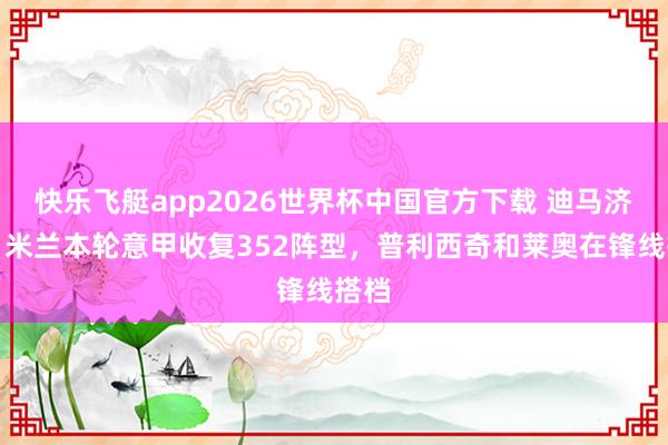 快乐飞艇app2026世界杯中国官方下载 迪马济奥：米兰本轮意甲收复352阵型，普利西奇和莱奥在锋线搭档