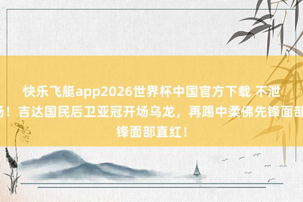快乐飞艇app2026世界杯中国官方下载 不泄气发扬！吉达国民后卫亚冠开场乌龙，再踢中柔佛先锋面部直红！